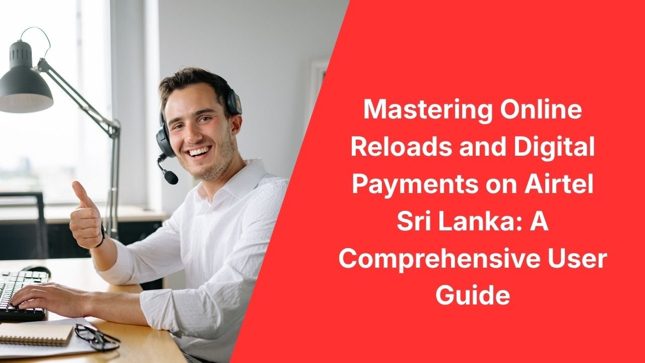 Mastering Online Reloads and Digital Payments on Airtel Sri Lanka: A Comprehensive User Guide